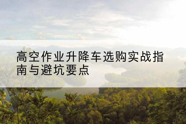巴马升降车怎么选-高空作业升降车选购实战指南与避坑要点
