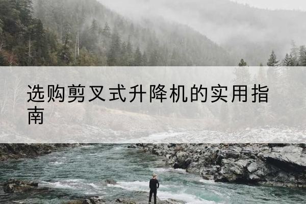 巴马剪叉式升降机怎么选-选购剪叉式升降机的实用指南