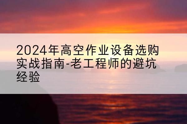 巴马高空作业升降机厂家推荐-2024年高空作业设备选购实战指南-老工程师的避坑经验