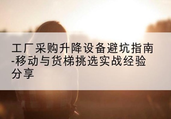 巴马移动式升降机怎么选-工厂采购升降设备避坑指南-移动与货梯挑选实战经验分享