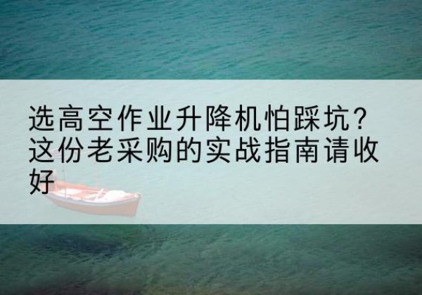 巴马高空作业升降机厂家推荐-选高空作业升降机怕踩坑？这份老采购的实战指南请收好