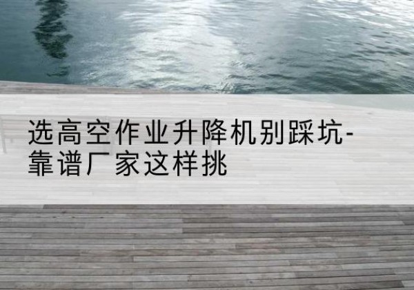 巴马剪叉式升降机厂家-选高空作业升降机别踩坑-靠谱厂家这样挑