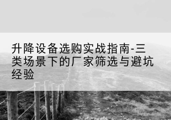 巴马移动式升降机厂家推荐-升降设备选购实战指南-三类场景下的厂家筛选与避坑经验
