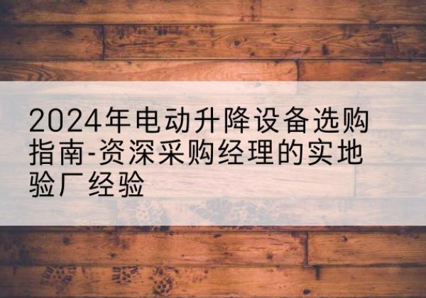 巴马电动剪叉升降平台厂家-2024年电动升降设备选购指南-资深采购经理的实地验厂经验