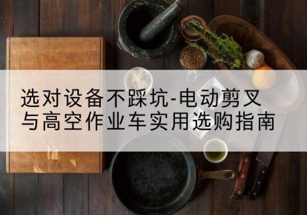 巴马电动剪叉升降平台怎么选-选对设备不踩坑-电动剪叉与高空作业车实用选购指南