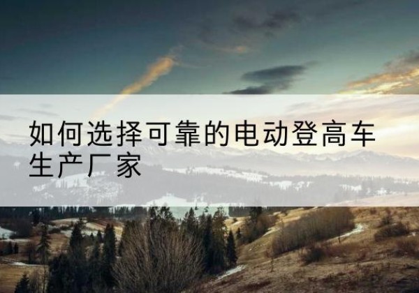 巴马电动登高车厂家-如何选择可靠的电动登高车生产厂家