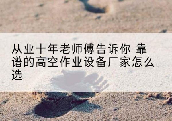 巴马高空作业升降机厂家推荐-从业十年老师傅告诉你 靠谱的高空作业设备厂家怎么选
