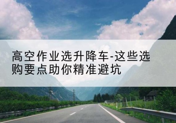 巴马升降车厂家-高空作业选升降车-这些选购要点助你*避坑