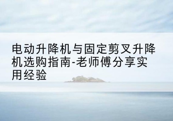 巴马电动升降机怎么选-电动升降机与固定剪叉升降机选购指南-老师傅分享实用经验