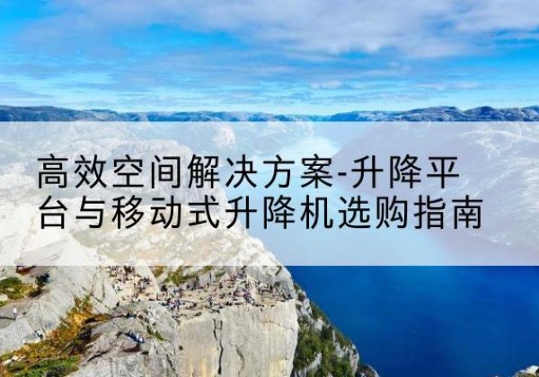 巴马升降平台厂家-*空间解决方案-升降平台与移动式升降机选购指南