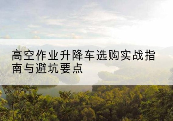 巴马升降车怎么选-高空作业升降车选购实战指南与避坑要点