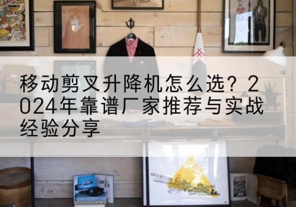 巴马升降平台厂家推荐-移动剪叉升降机怎么选？2024年靠谱厂家推荐与实战经验分享