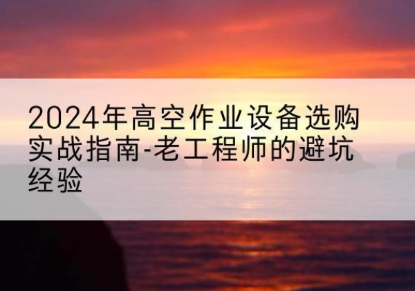 巴马高空作业升降机厂家推荐-2024年高空作业设备选购实战指南-老工程师的避坑经验